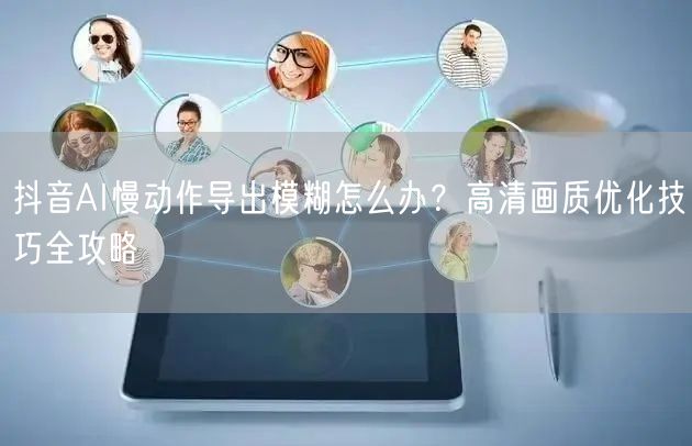 抖音AI慢动作导出模糊怎么办？高清画质优化技巧全攻略