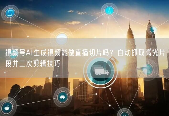 视频号AI生成视频能做直播切片吗？自动抓取高光片段并二次剪辑技巧