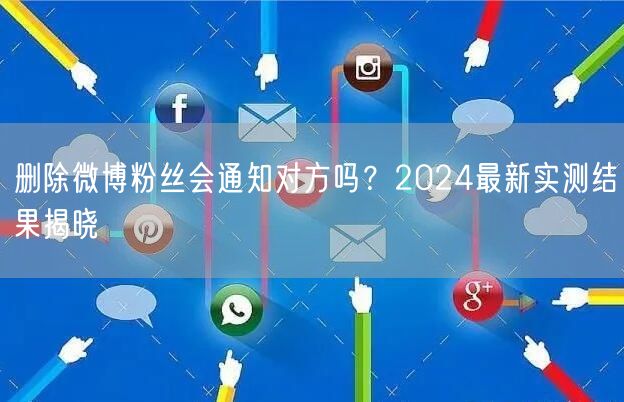 删除微博粉丝会通知对方吗？2024最新实测结果揭晓