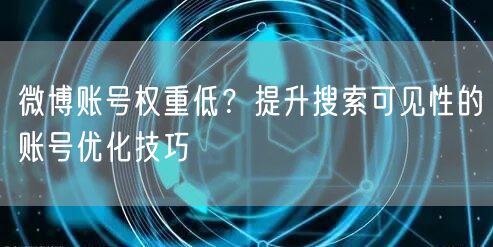 微博账号权重低？提升搜索可见性的账号优化技巧