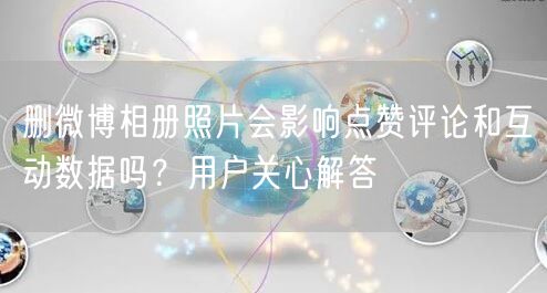 删微博相册照片会影响点赞评论和互动数据吗？用户关心解答