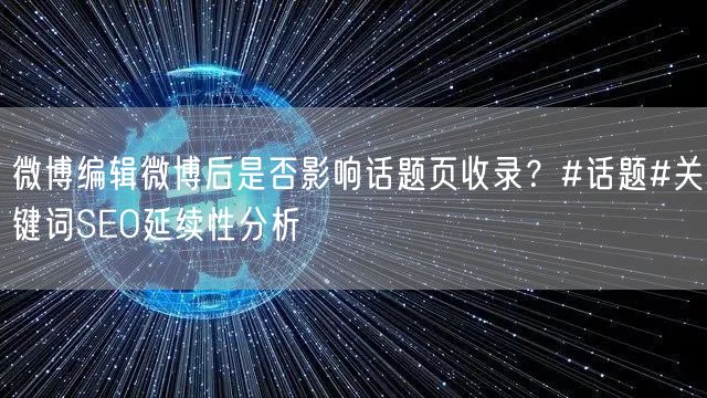 微博编辑微博后是否影响话题页收录？#话题#关键词SEO延续性分析