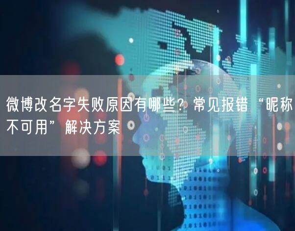 微博改名字失败原因有哪些？常见报错“昵称不可用”解决方案