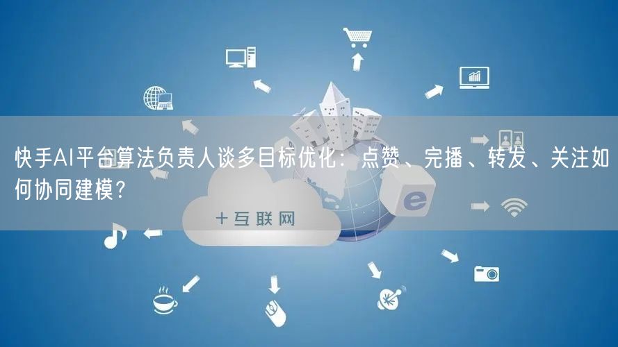快手AI平台算法负责人谈多目标优化：点赞、完播、转发、关注如何协同建模？