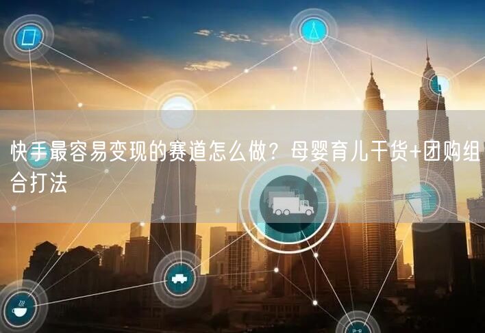 快手最容易变现的赛道怎么做？母婴育儿干货+团购组合打法