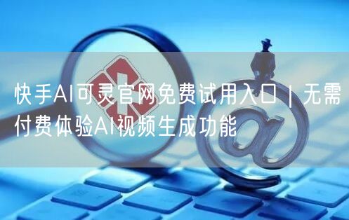 快手AI可灵官网免费试用入口｜无需付费体验AI视频生成功能