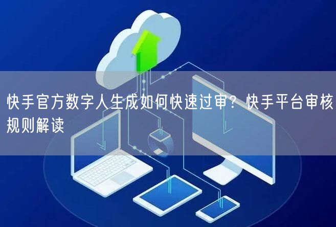 快手官方数字人生成如何快速过审？快手平台审核规则解读