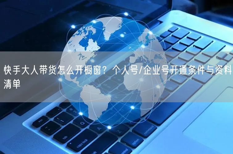 快手大人带货怎么开橱窗？个人号/企业号开通条件与资料清单