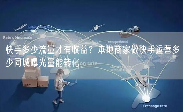 快手多少流量才有收益？本地商家做快手运营多少同城曝光量能转化