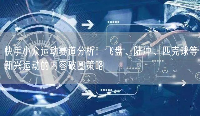快手小众运动赛道分析：飞盘、陆冲、匹克球等新兴运动的内容破圈策略