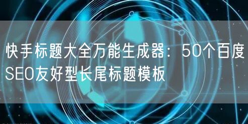 快手标题大全万能生成器：50个百度SEO友好型长尾标题模板
