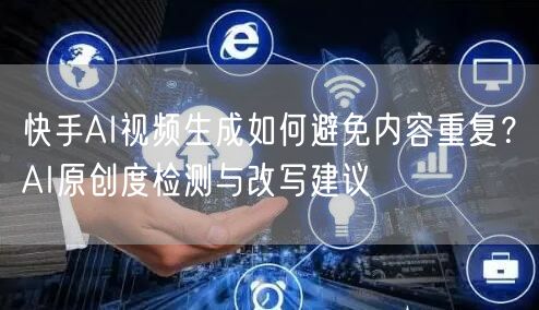 快手AI视频生成如何避免内容重复？AI原创度检测与改写建议