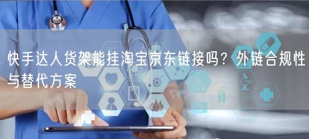 快手达人货架能挂淘宝京东链接吗？外链合规性与替代方案