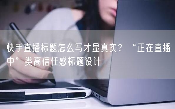 快手直播标题怎么写才显真实？“正在直播中”类高信任感标题设计