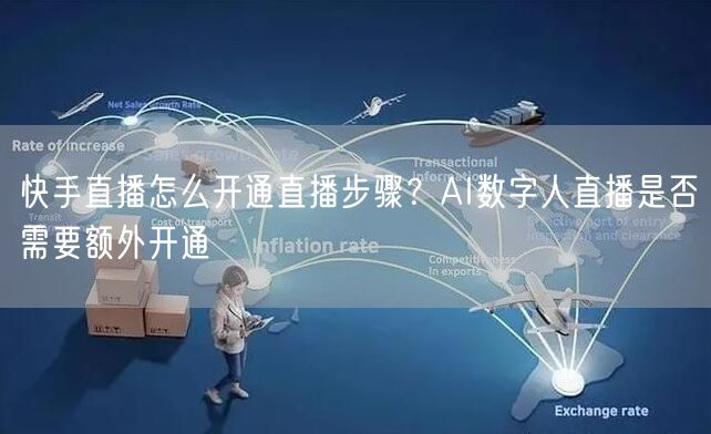 快手直播怎么开通直播步骤？AI数字人直播是否需要额外开通
