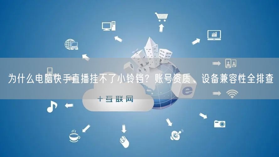 为什么电脑快手直播挂不了小铃铛？账号资质、设备兼容性全排查