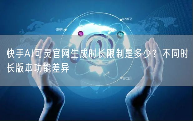 快手AI可灵官网生成时长限制是多少？不同时长版本功能差异