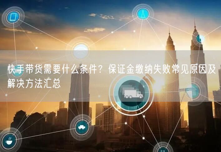 快手带货需要什么条件？保证金缴纳失败常见原因及解决方法汇总