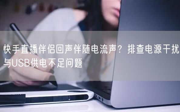 快手直播伴侣回声伴随电流声？排查电源干扰与USB供电不足问题