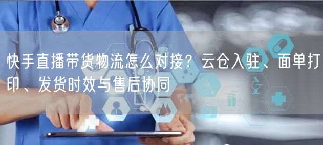 快手直播带货物流怎么对接？云仓入驻、面单打印、发货时效与售后协同