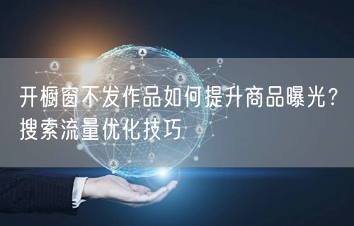 开橱窗不发作品如何提升商品曝光？搜索流量优化技巧