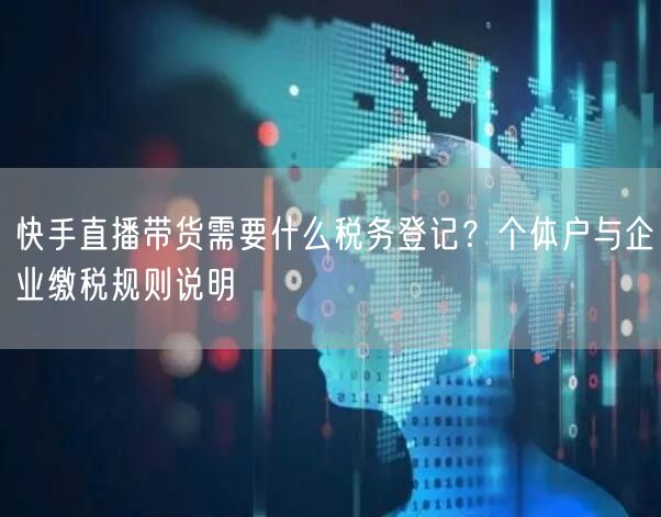 快手直播带货需要什么税务登记？个体户与企业缴税规则说明