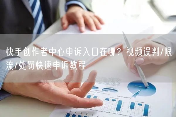 快手创作者中心申诉入口在哪？视频误判/限流/处罚快速申诉教程