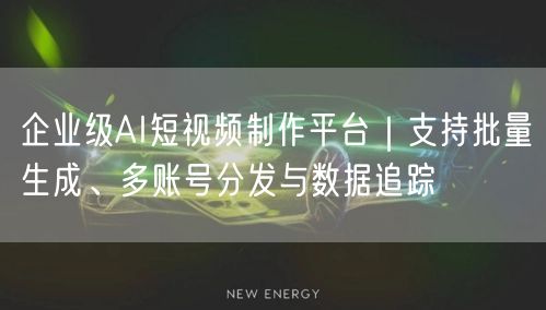 企业级AI短视频制作平台｜支持批量生成、多账号分发与数据追踪