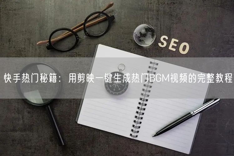 快手热门秘籍：用剪映一键生成热门BGM视