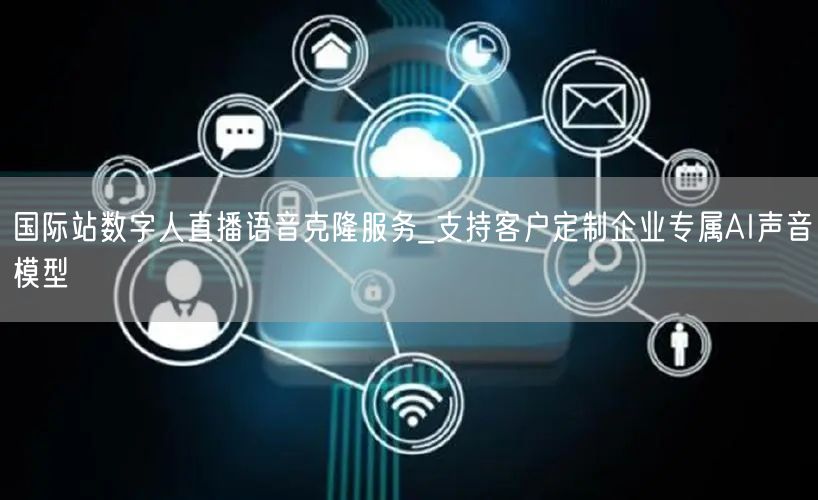 国际站数字人直播语音克隆服务_支持客户定制企业专属AI声音模型
