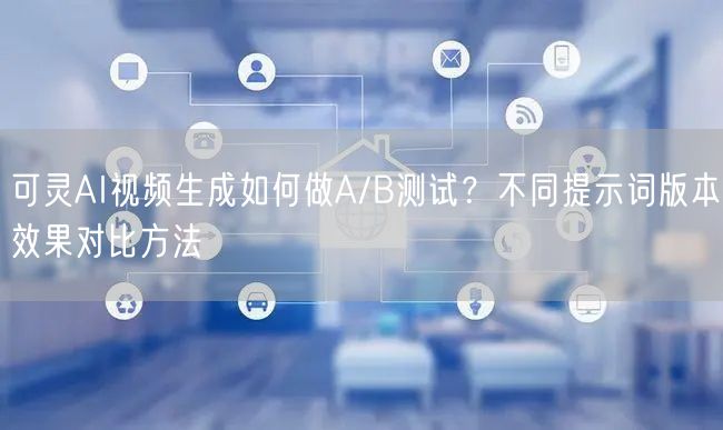 可灵AI视频生成如何做A/B测试？不同提示词版本效果对比方法