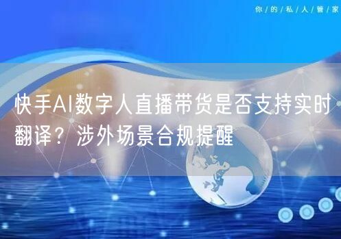 快手AI数字人直播带货是否支持实时翻译？涉外场景合规提醒