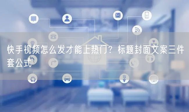快手视频怎么发才能上热门？标题封面文案三件套公式