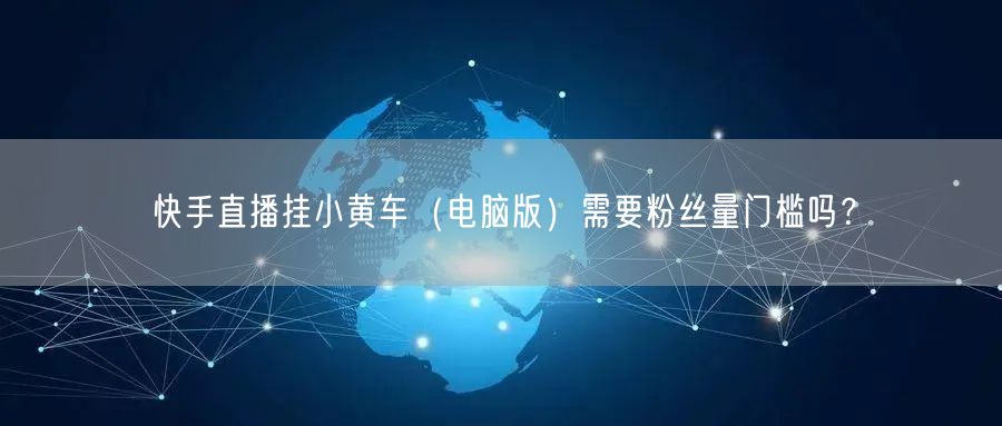 快手直播挂小黄车（电脑版）需要粉丝量门槛吗？