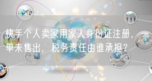 快手个人卖家用家人身份证注册，一单未售出，税务责任由谁承担？