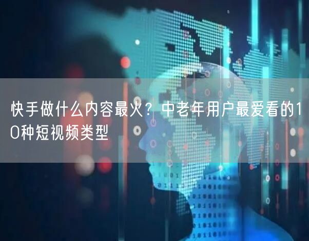 快手做什么内容最火？中老年用户最爱看的10种短视频类型