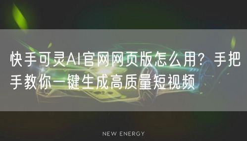 快手可灵AI官网网页版怎么用？手把手教你一键生成高质量短视频