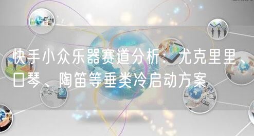 快手小众乐器赛道分析：尤克里里、口琴、陶笛等垂类冷启动方案