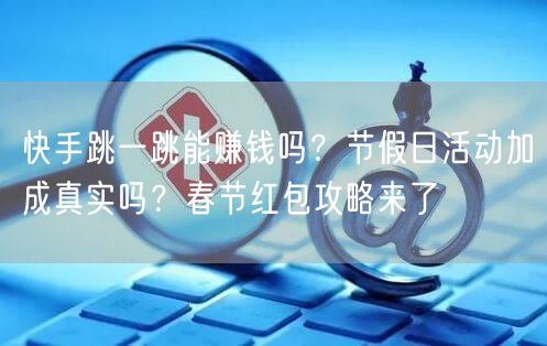 快手跳一跳能赚钱吗？节假日活动加成真实吗？春节红包攻略来了