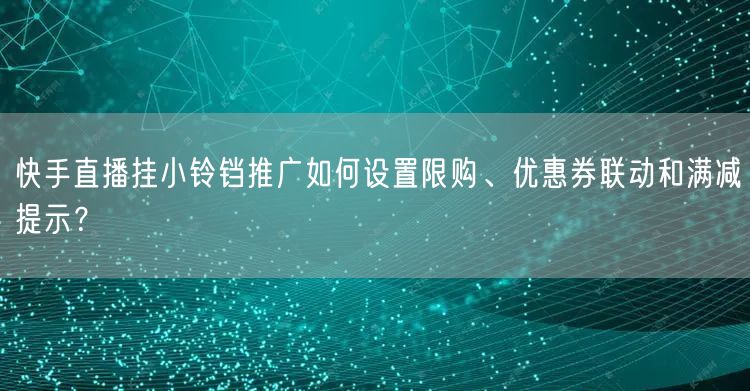 快手直播挂小铃铛推广如何设置限购、优惠券联动和满减提示？