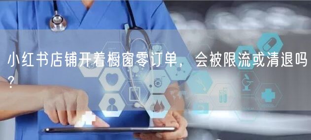 小红书店铺开着橱窗零订单，会被限流或清退吗？