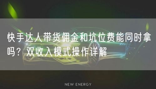 快手达人带货佣金和坑位费能同时拿吗？双收入模式操作详解