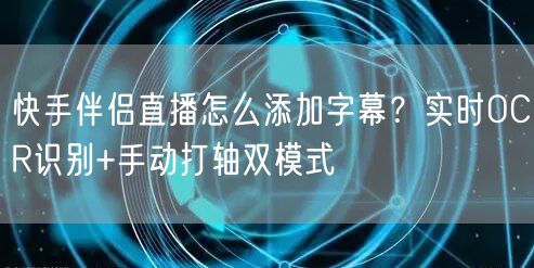快手伴侣直播怎么添加字幕？实时OCR识别+手动打轴双模式