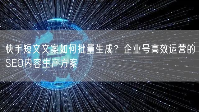 快手短文文案如何批量生成？企业号高效运营的SEO内容生产方案