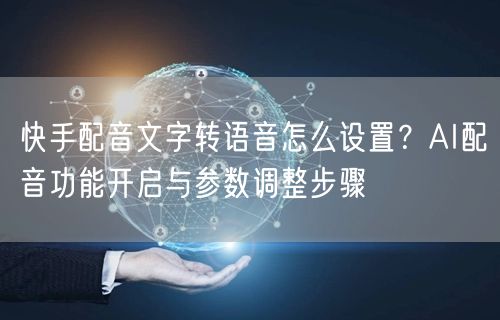 快手配音文字转语音怎么设置？AI配音功能开启与参数调整步骤