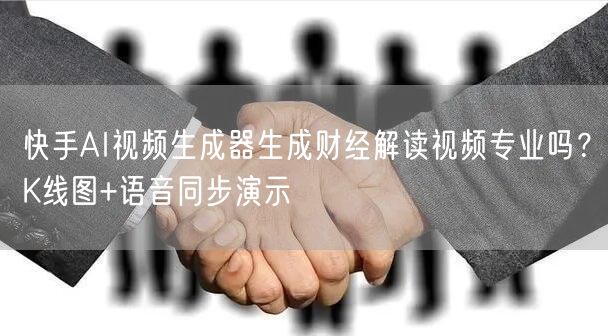 快手AI视频生成器生成财经解读视频专业吗？K线图+语音同步演示