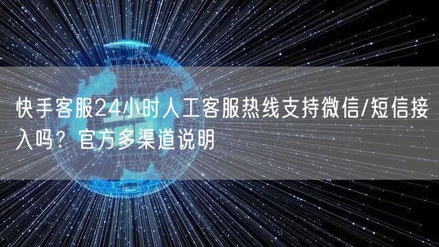 快手客服24小时人工客服热线支持微信/短信接入吗？官方多渠道说明