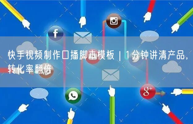 快手视频制作口播脚本模板｜1分钟讲清产品，转化率翻倍