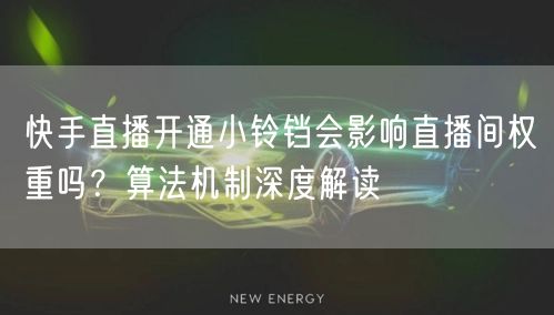 快手直播开通小铃铛会影响直播间权重吗？算法机制深度解读