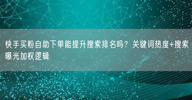 快手买粉自助下单能提升搜索排名吗？关键词热度+搜索曝光加权逻辑